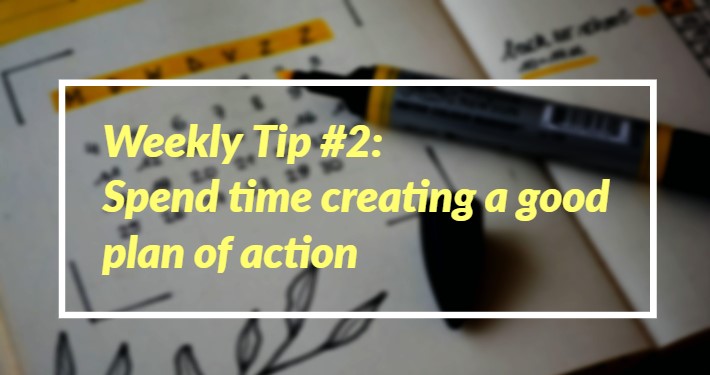 Weekly Tip #2: Spend Time Creating A Good Plan Of Action