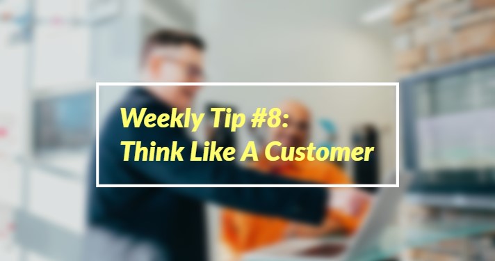 Weekly Tip #8: Think Like A Customer